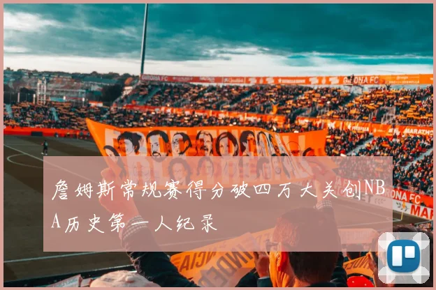 詹姆斯常规赛得分破四万大关创NBA历史第一人纪录