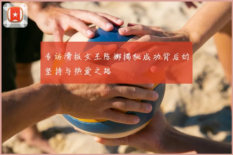 专访滑板女王陈娜揭秘成功背后的坚持与热爱之路
