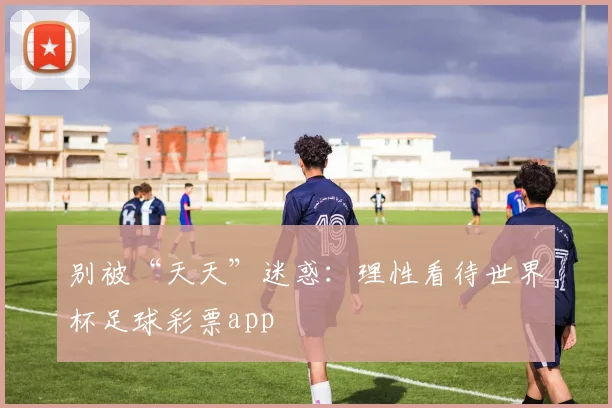 别被“天天”迷惑：理性看待世界杯足球彩票app