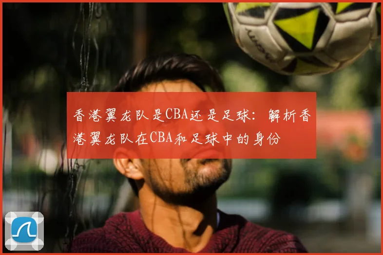 香港翼龙队是CBA还是足球：解析香港翼龙队在CBA和足球中的身份