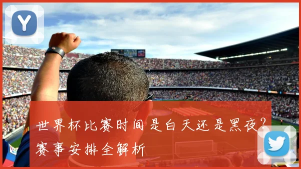 世界杯比赛时间是白天还是黑夜？赛事安排全解析