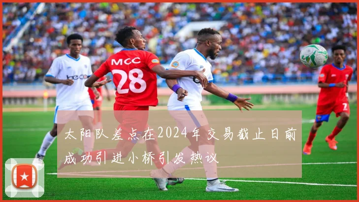 太阳队差点在2024年交易截止日前成功引进小桥引发热议