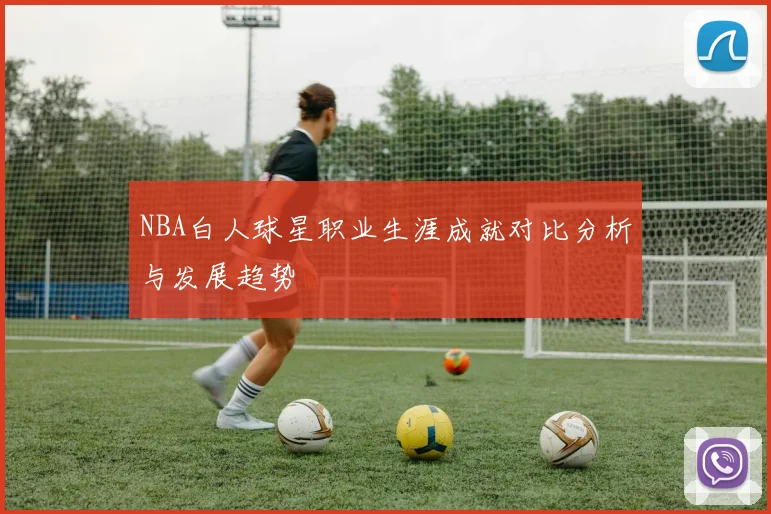NBA白人球星职业生涯成就对比分析与发展趋势
