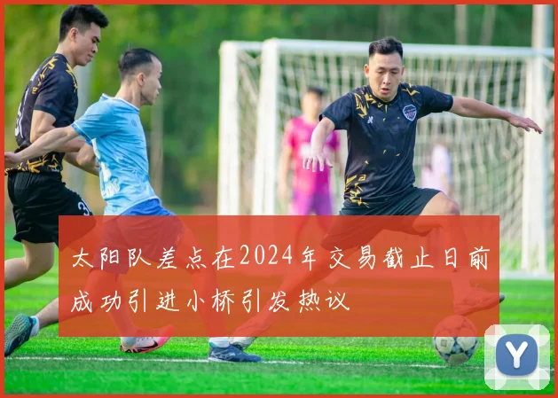 太阳队差点在2024年交易截止日前成功引进小桥引发热议