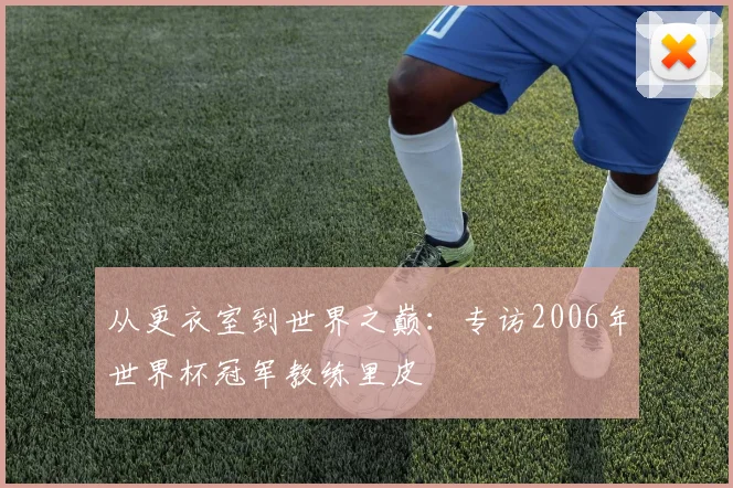 从更衣室到世界之巅：专访2006年世界杯冠军教练里皮