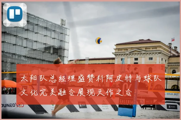 太阳队总经理盛赞科阿皮特与球队文化完美融合展现天作之合