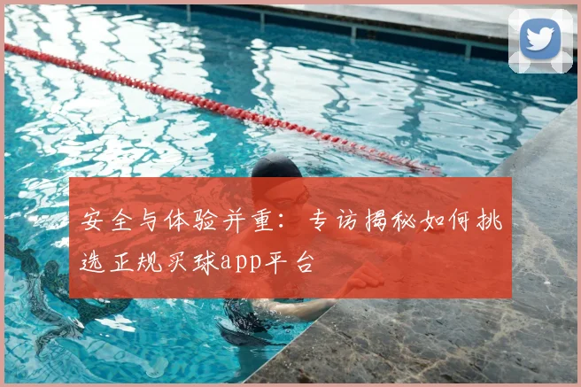 安全与体验并重:专访揭秘如何挑选正规买球app平台