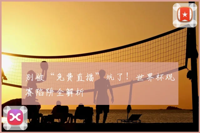 别被“免费直播”坑了!世界杯观赛陷阱全解析