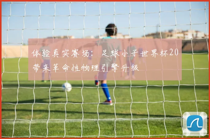 体验真实赛场：足球小子世界杯20带来革命性物理引擎升级
