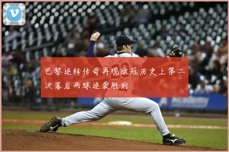 巴黎逆转传奇再现欧冠历史上第二次落后两球逆袭胜利