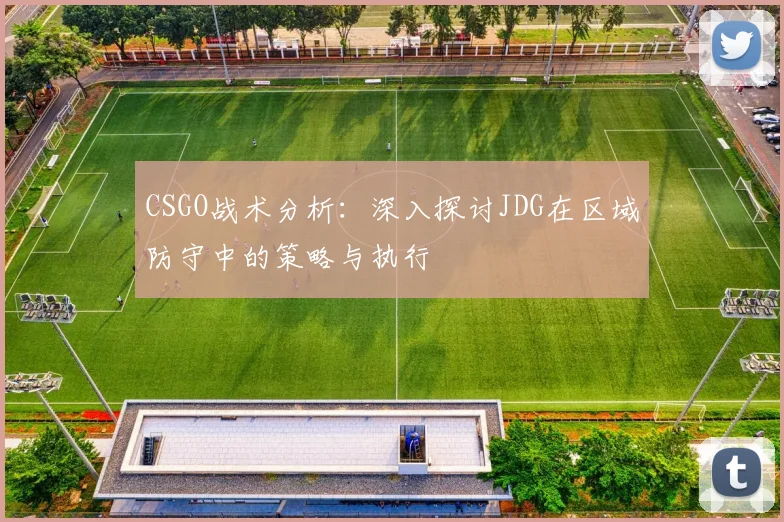 CSGO战术分析：深入探讨JDG在区域防守中的策略与执行
