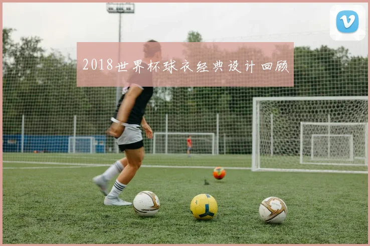 2018世界杯球衣经典设计回顾