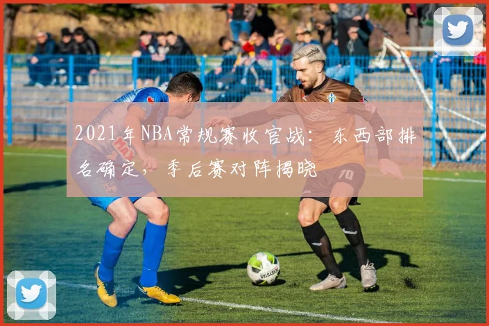 2021年NBA常规赛收官战：东西部排名确定，季后赛对阵揭晓