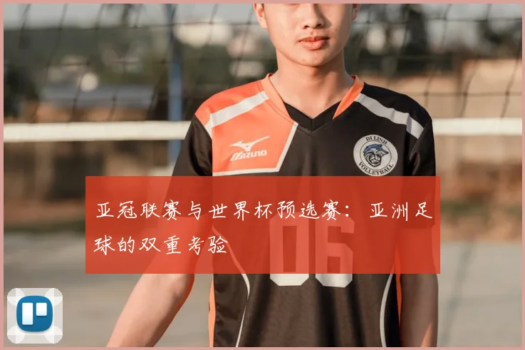 亚冠联赛与世界杯预选赛:亚洲足球的双重考验
