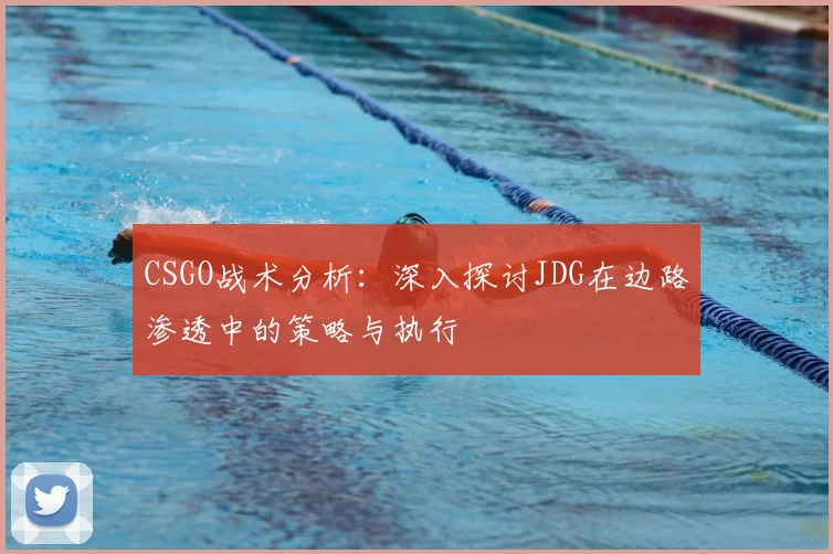 CSGO战术分析：深入探讨JDG在边路渗透中的策略与执行