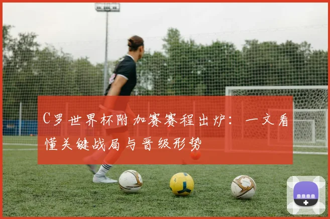 C罗世界杯附加赛赛程出炉：一文看懂关键战局与晋级形势