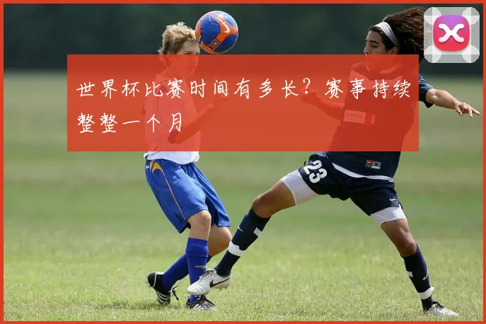 世界杯比赛时间有多长？赛事持续整整一个月