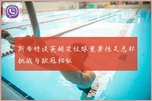 斯洛特谈英超定位球重要性足总杯挑战与欧冠相似