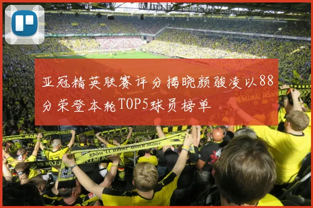 亚冠精英联赛评分揭晓颜骏凌以88分荣登本轮TOP5球员榜单