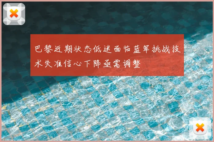 巴黎近期状态低迷面临蓝军挑战技术失准信心下降亟需调整