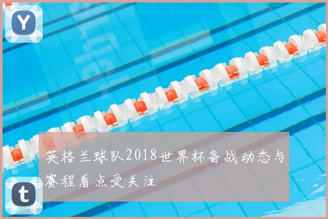 英格兰球队2018世界杯备战动态与赛程看点受关注