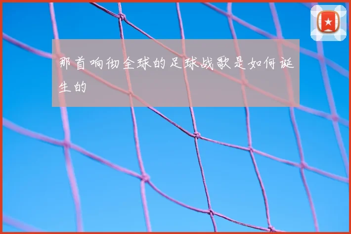 那首响彻全球的足球战歌是如何诞生的