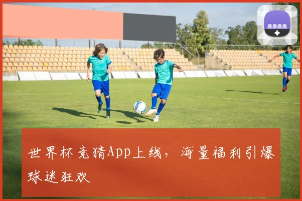 世界杯竞猜App上线,海量福利引爆球迷狂欢