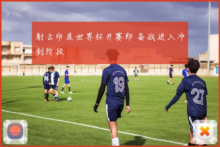 射击印度世界杯开赛即 备战进入冲刺阶段