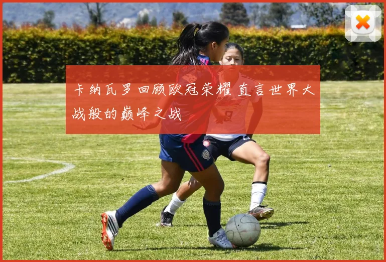 卡纳瓦罗回顾欧冠荣耀 直言世界大战般的巅峰之战