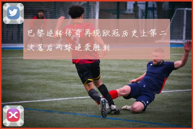 巴黎逆转传奇再现欧冠历史上第二次落后两球逆袭胜利