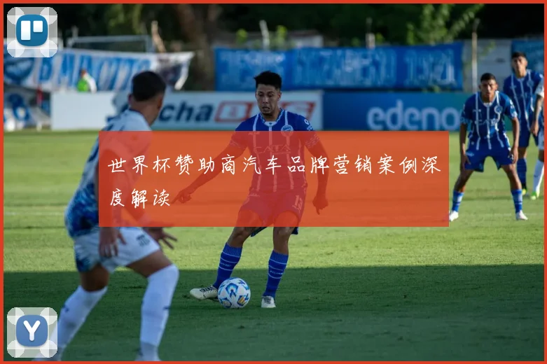 世界杯赞助商汽车品牌营销案例深度解读