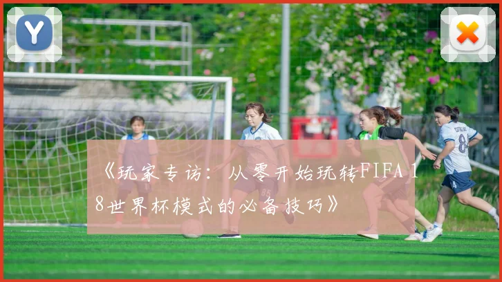 《玩家专访:从零开始玩转FIFA 18世界杯模式的必备技巧》
