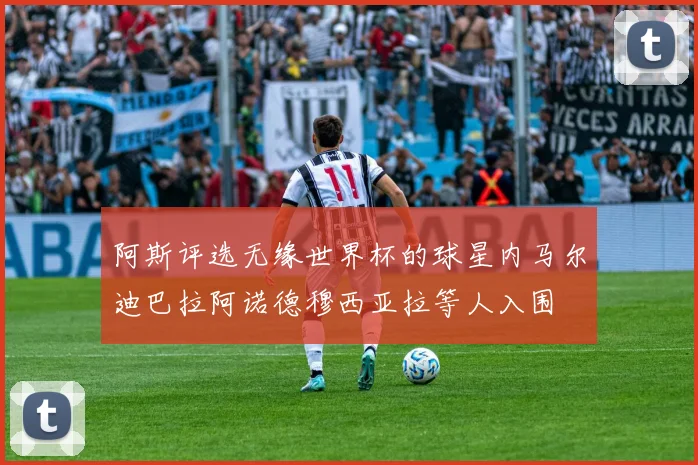 阿斯评选无缘世界杯的球星内马尔迪巴拉阿诺德穆西亚拉等人入围