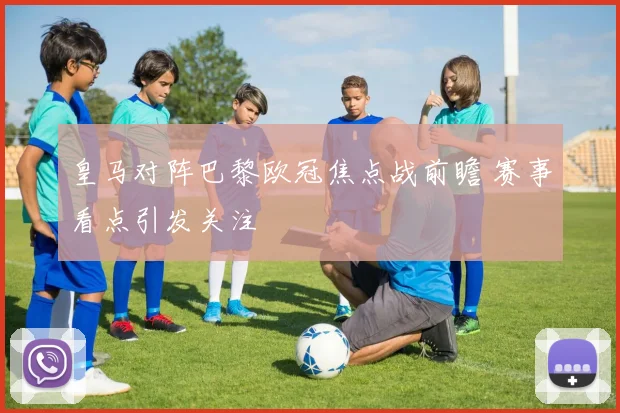 皇马对阵巴黎欧冠焦点战前瞻 赛事看点引发关注