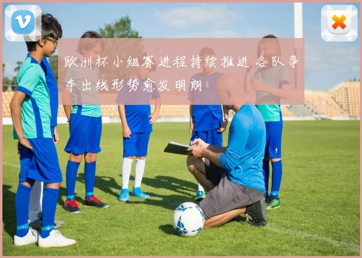 欧洲杯小组赛进程持续推进 各队争夺出线形势愈发明朗