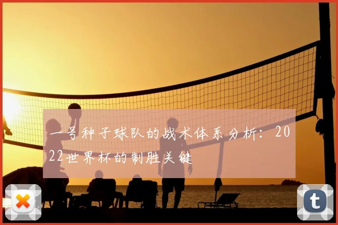 一号种子球队的战术体系分析:2022世界杯的制胜关键
