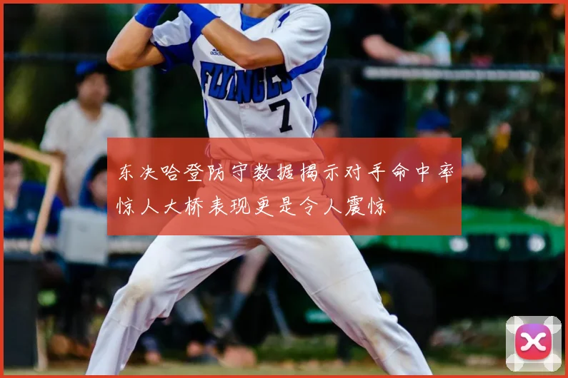东决哈登防守数据揭示对手命中率惊人大桥表现更是令人震惊