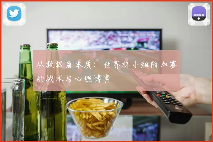 从数据看本质：世界杯小组附加赛的战术与心理博弈