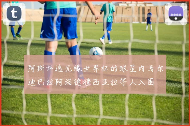 阿斯评选无缘世界杯的球星内马尔迪巴拉阿诺德穆西亚拉等人入围
