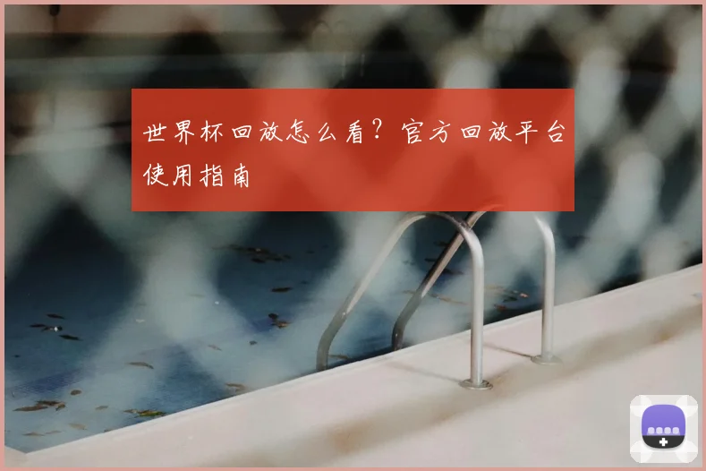 世界杯回放怎么看？官方回放平台使用指南