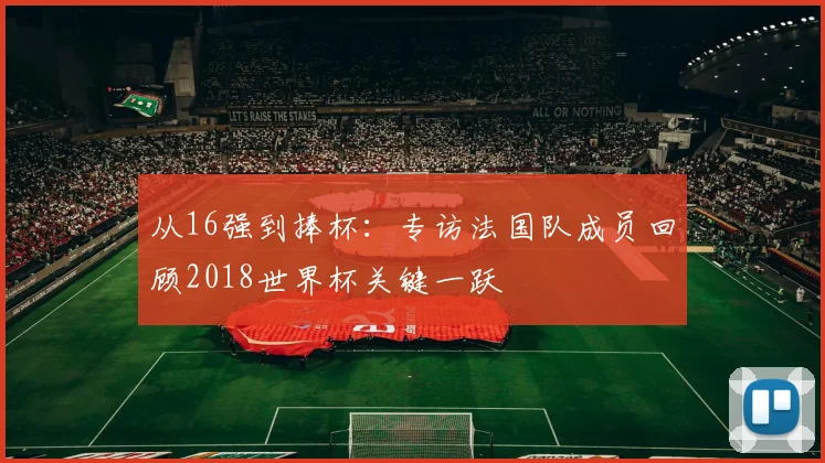从16强到捧杯:专访法国队成员回顾2018世界杯关键一跃