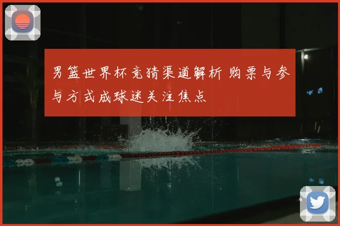 男篮世界杯竞猜渠道解析 购票与参与方式成球迷关注焦点