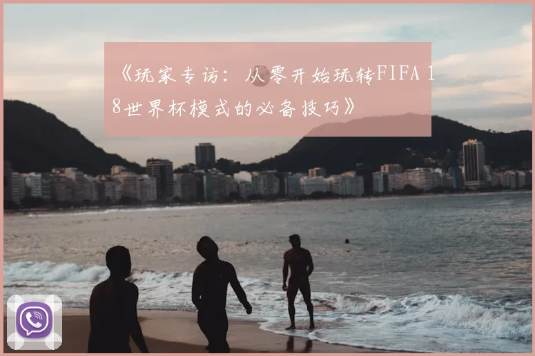 《玩家专访:从零开始玩转FIFA 18世界杯模式的必备技巧》