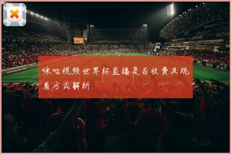 咪咕视频世界杯直播是否收费及观看方式解析