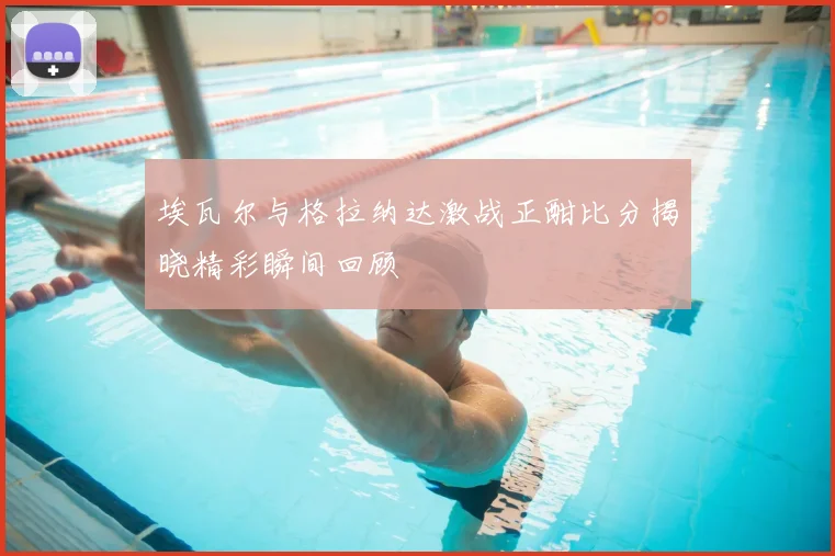 埃瓦尔与格拉纳达激战正酣比分揭晓精彩瞬间回顾