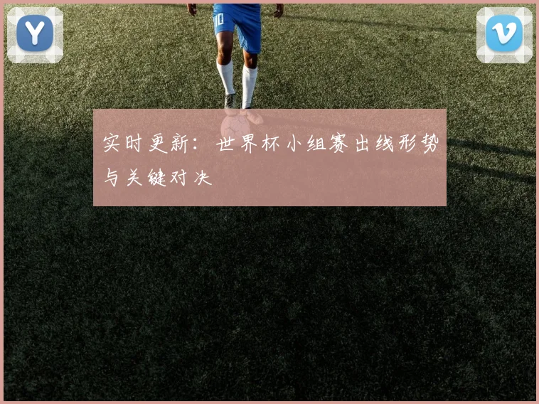 实时更新：世界杯小组赛出线形势与关键对决