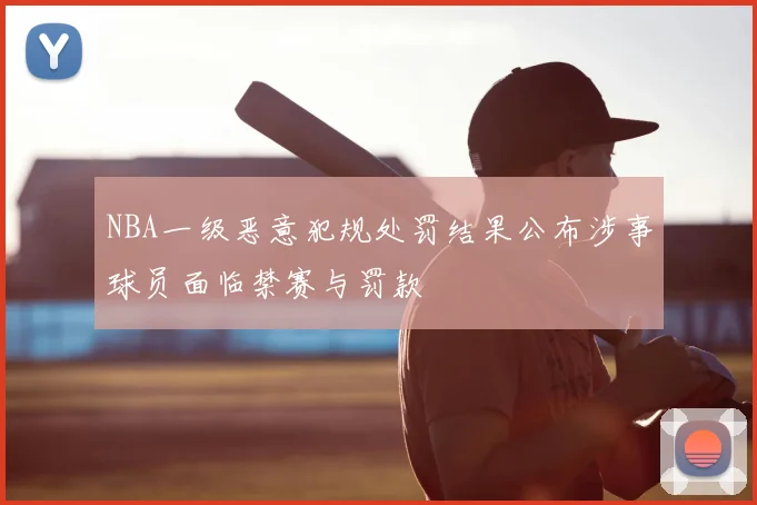 NBA一级恶意犯规处罚结果公布涉事球员面临禁赛与罚款
