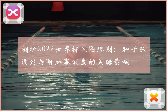 剖析2022世界杯入围规则：种子队设定与附加赛制度的关键影响
