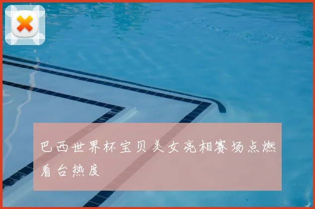 巴西世界杯宝贝美女亮相赛场点燃看台热度