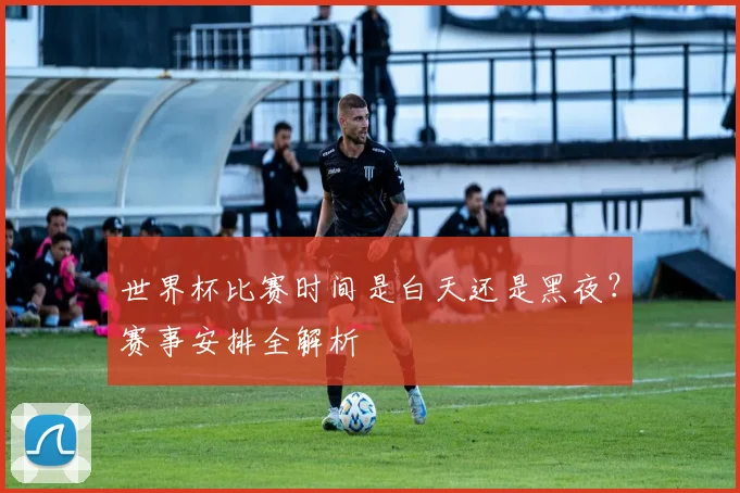 世界杯比赛时间是白天还是黑夜？赛事安排全解析